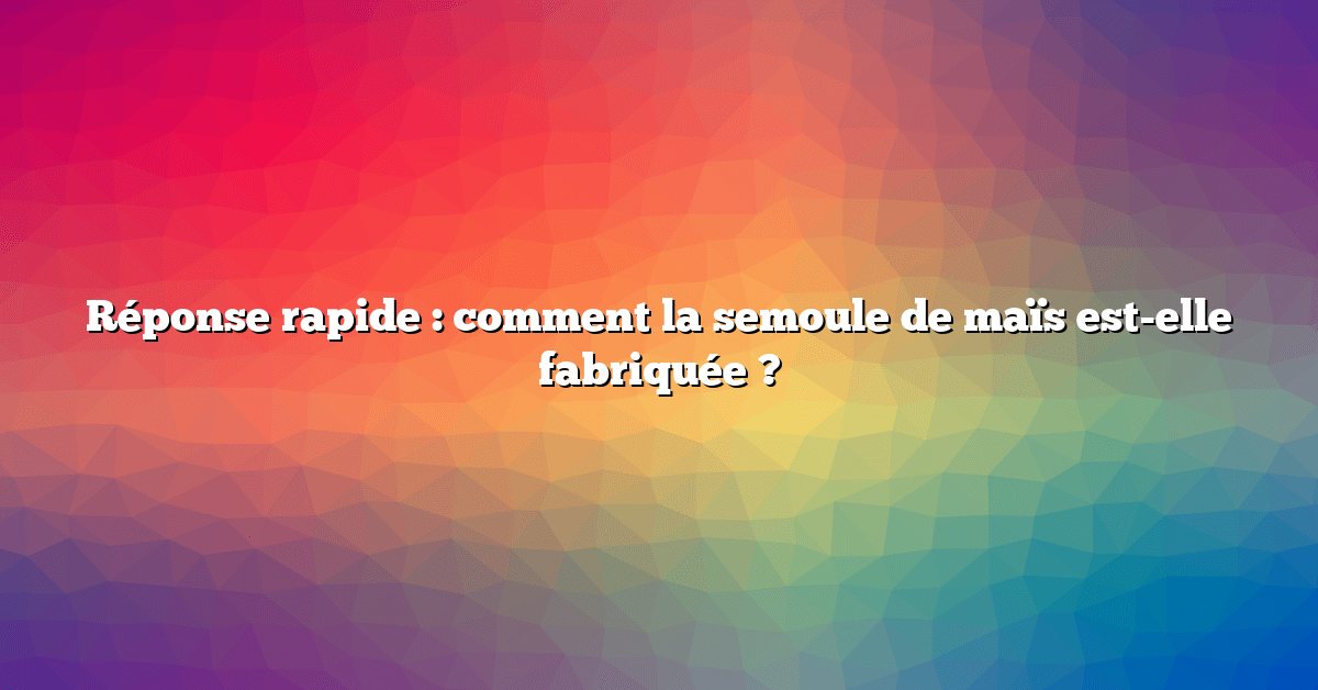 Réponse rapide : comment la semoule de maïs est-elle fabriquée ?